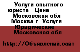 Услуги опытного юриста › Цена ­ 1 000 - Московская обл., Москва г. Услуги » Юридические   . Московская обл.